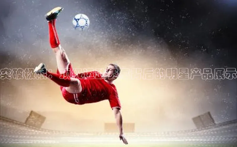 突破极限：顶级运动赛事背后的明星产品展示