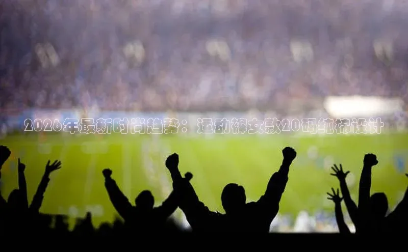 2026年最新时尚趋势：运动裤女款20码纯棉设计